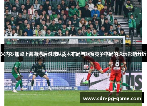 米内罗加盟上海海港后对球队战术布局与联赛竞争格局的深远影响分析