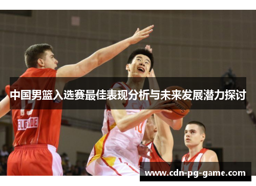 中国男篮入选赛最佳表现分析与未来发展潜力探讨