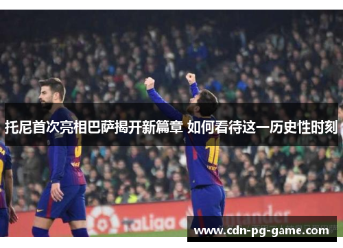 托尼首次亮相巴萨揭开新篇章 如何看待这一历史性时刻