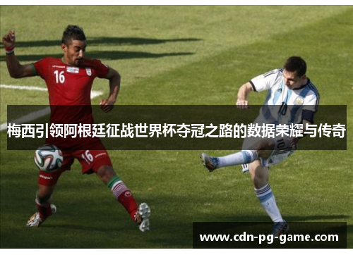 梅西引领阿根廷征战世界杯夺冠之路的数据荣耀与传奇