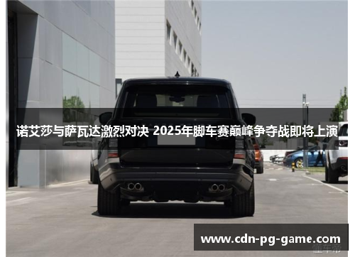 诺艾莎与萨瓦达激烈对决 2025年脚车赛巅峰争夺战即将上演