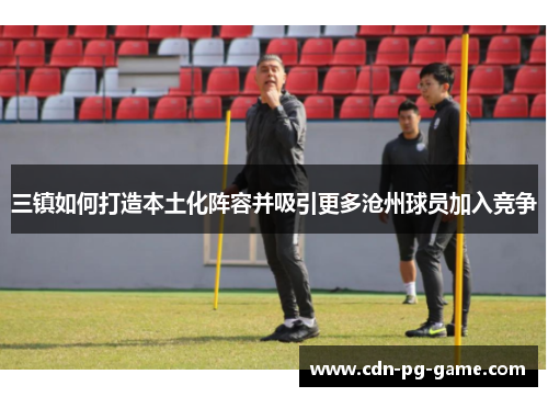 三镇如何打造本土化阵容并吸引更多沧州球员加入竞争