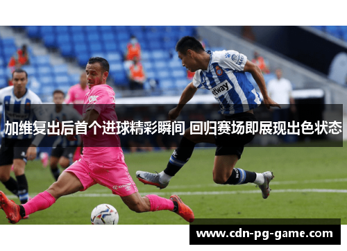 加维复出后首个进球精彩瞬间 回归赛场即展现出色状态