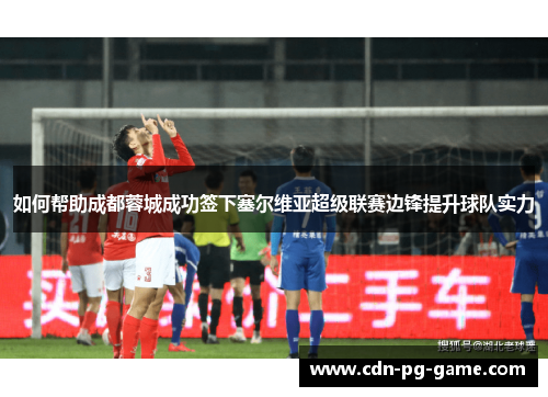 如何帮助成都蓉城成功签下塞尔维亚超级联赛边锋提升球队实力