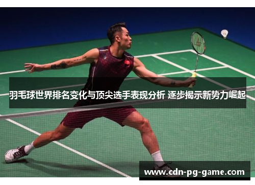 羽毛球世界排名变化与顶尖选手表现分析 逐步揭示新势力崛起