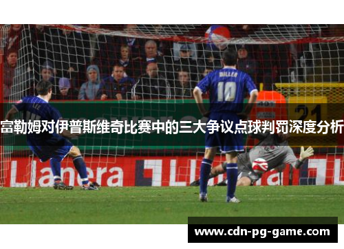 富勒姆对伊普斯维奇比赛中的三大争议点球判罚深度分析