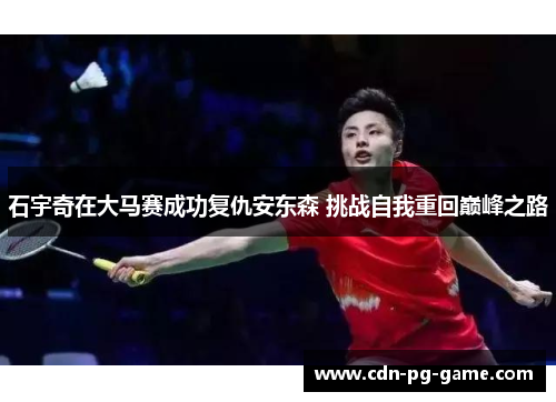 石宇奇在大马赛成功复仇安东森 挑战自我重回巅峰之路