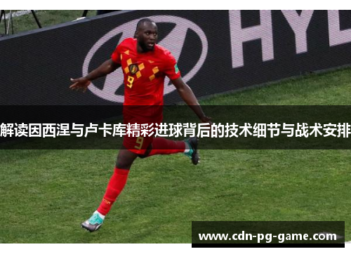解读因西涅与卢卡库精彩进球背后的技术细节与战术安排