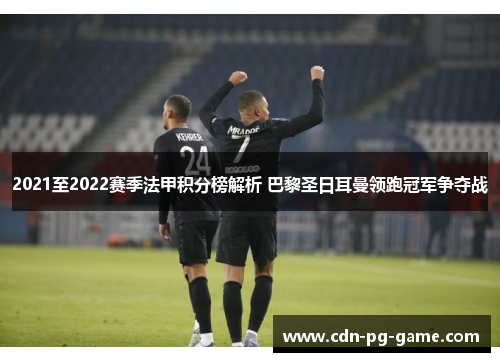 2021至2022赛季法甲积分榜解析 巴黎圣日耳曼领跑冠军争夺战