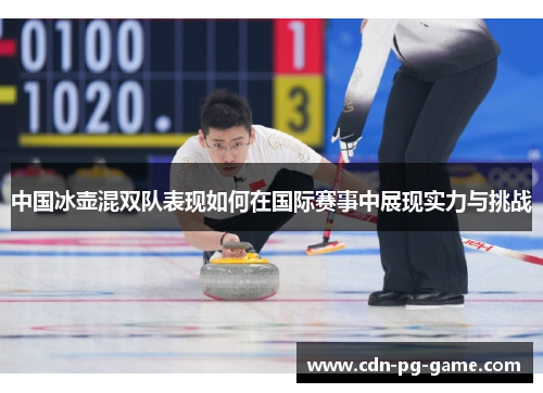 中国冰壶混双队表现如何在国际赛事中展现实力与挑战