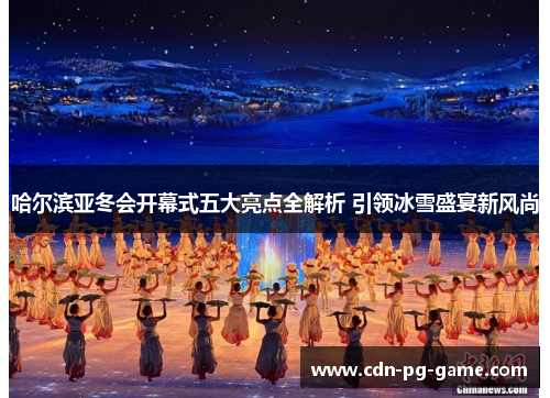 哈尔滨亚冬会开幕式五大亮点全解析 引领冰雪盛宴新风尚