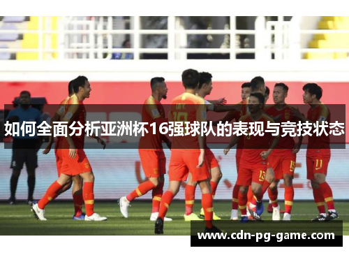 如何全面分析亚洲杯16强球队的表现与竞技状态