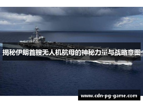 揭秘伊朗首艘无人机航母的神秘力量与战略意图