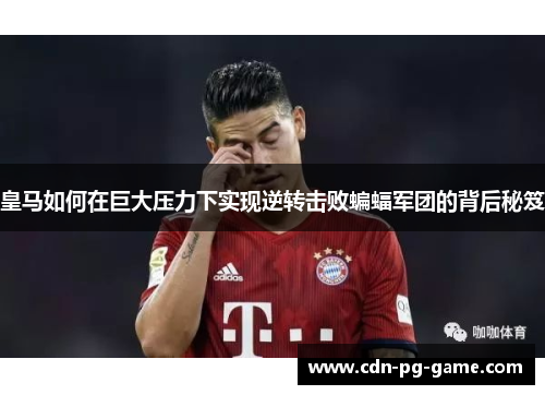 皇马如何在巨大压力下实现逆转击败蝙蝠军团的背后秘笈