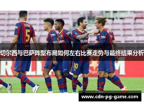 切尔西与巴萨阵型布局如何左右比赛走势与最终结果分析