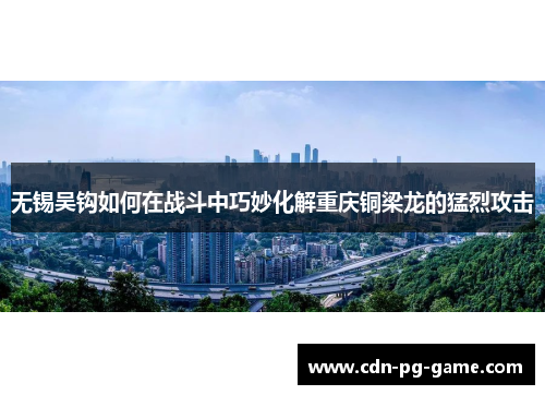 无锡吴钩如何在战斗中巧妙化解重庆铜梁龙的猛烈攻击