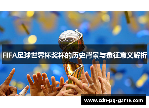 FIFA足球世界杯奖杯的历史背景与象征意义解析