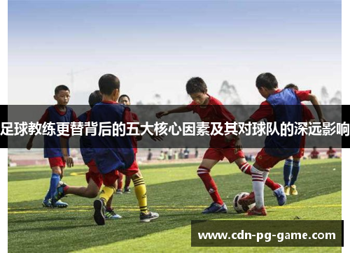 足球教练更替背后的五大核心因素及其对球队的深远影响