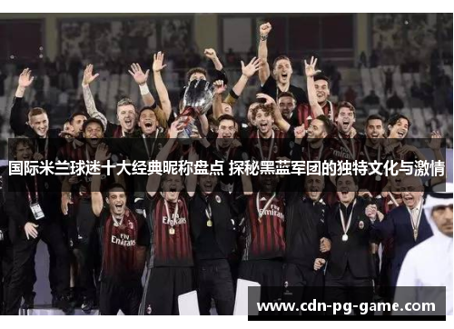 国际米兰球迷十大经典昵称盘点 探秘黑蓝军团的独特文化与激情