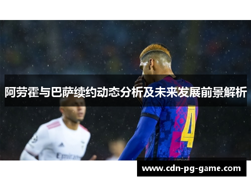 阿劳霍与巴萨续约动态分析及未来发展前景解析