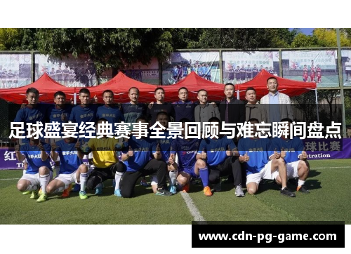 足球盛宴经典赛事全景回顾与难忘瞬间盘点