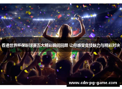 香港世界杯保龄球赛五大精彩瞬间回顾 让你感受竞技魅力与精彩对决