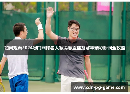 如何观看2024澳门网球名人赛决赛直播及赛事精彩瞬间全攻略