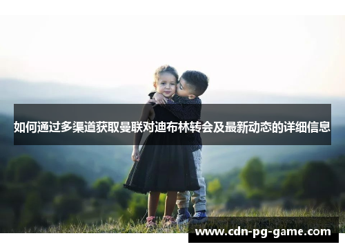 如何通过多渠道获取曼联对迪布林转会及最新动态的详细信息