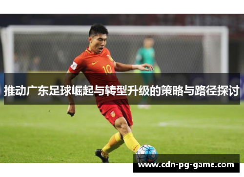推动广东足球崛起与转型升级的策略与路径探讨 推动广东足球崛起与转型升级的策略与路径探讨