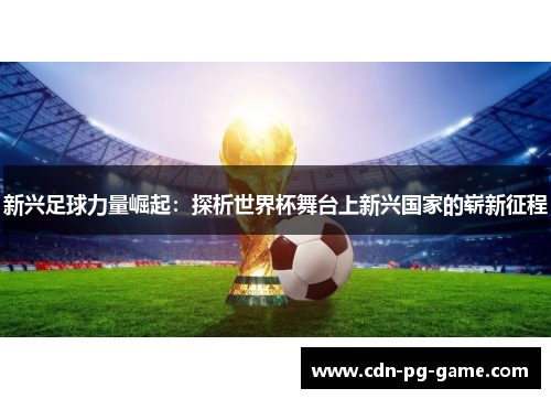 新兴足球力量崛起:探析世界杯舞台上新兴国家的崭新征程 新兴足球力量崛起:探析世界杯舞台上新兴国家的崭新征程