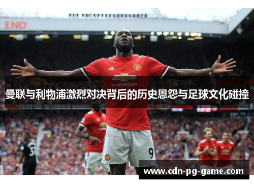 曼联与利物浦激烈对决背后的历史恩怨与足球文化碰撞