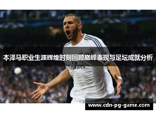 本泽马职业生涯辉煌时刻回顾巅峰表现与足坛成就分析