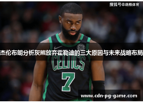 杰伦布朗分析灰熊放弃霍勒迪的三大原因与未来战略布局