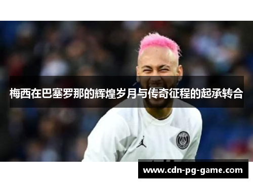 梅西在巴塞罗那的辉煌岁月与传奇征程的起承转合 梅西在巴塞罗那的辉煌岁月与传奇征程的起承转合