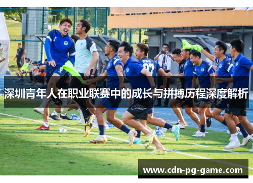 深圳青年人在职业联赛中的成长与拼搏历程深度解析 深圳青年人在职业联赛中的成长与拼搏历程深度解析