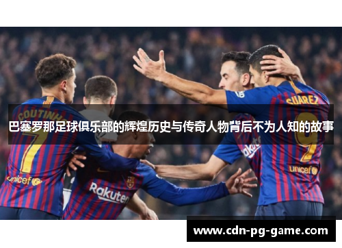 巴塞罗那足球俱乐部的辉煌历史与传奇人物背后不为人知的故事