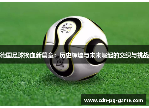 德国足球换血新篇章：历史辉煌与未来崛起的交织与挑战