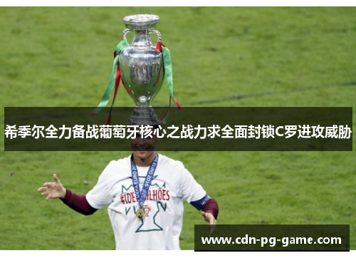 希季尔全力备战葡萄牙核心之战力求全面封锁C罗进攻威胁 希季尔全力备战葡萄牙核心之战力求全面封锁C罗进攻威胁