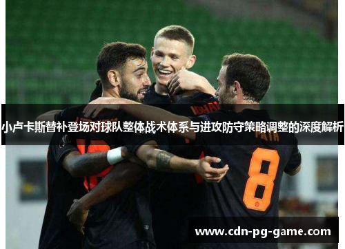 小卢卡斯替补登场对球队整体战术体系与进攻防守策略调整的深度解析 小卢卡斯替补登场对球队整体战术体系与进攻防守策略调整的深度解析
