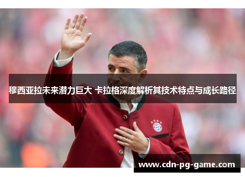 穆西亚拉未来潜力巨大 卡拉格深度解析其技术特点与成长路径