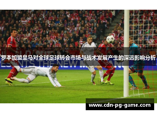 罗本加盟皇马对全球足球转会市场与战术发展产生的深远影响分析
