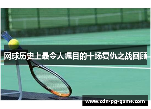 网球历史上最令人瞩目的十场复仇之战回顾