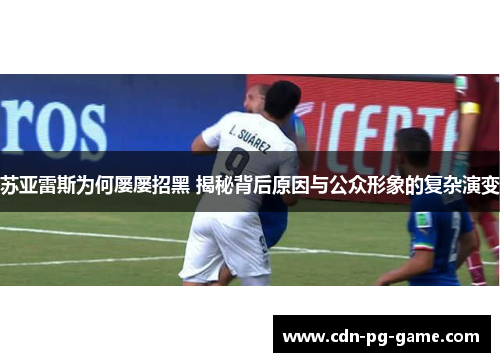 苏亚雷斯为何屡屡招黑 揭秘背后原因与公众形象的复杂演变