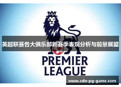 英超联赛各大俱乐部新赛季表现分析与前景展望 英超联赛各大俱乐部新赛季表现分析与前景展望