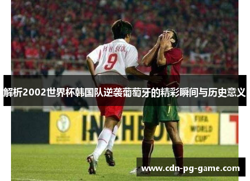 解析2002世界杯韩国队逆袭葡萄牙的精彩瞬间与历史意义 解析2002世界杯韩国队逆袭葡萄牙的精彩瞬间与历史意义
