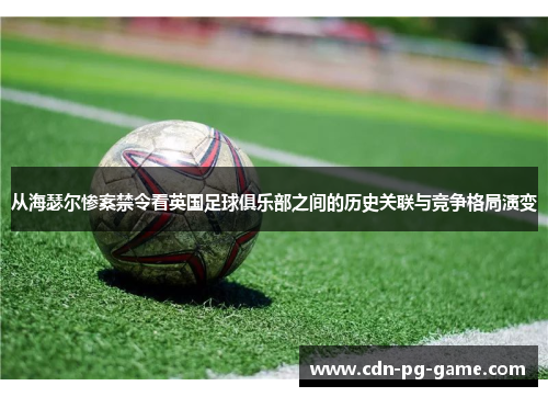 从海瑟尔惨案禁令看英国足球俱乐部之间的历史关联与竞争格局演变 从海瑟尔惨案禁令看英国足球俱乐部之间的历史关联与竞争格局演变