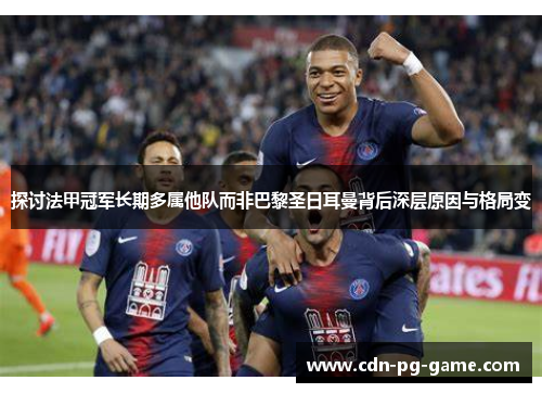 探讨法甲冠军长期多属他队而非巴黎圣日耳曼背后深层原因与格局变 探讨法甲冠军长期多属他队而非巴黎圣日耳曼背后深层原因与格局变