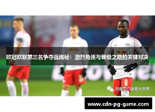 欧冠欧联第三名争夺战揭秘:激烈角逐与晋级之路的关键对决 欧冠欧联第三名争夺战揭秘:激烈角逐与晋级之路的关键对决