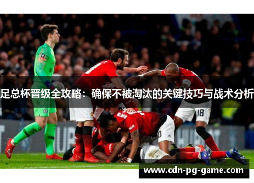 足总杯晋级全攻略:确保不被淘汰的关键技巧与战术分析 足总杯晋级全攻略:确保不被淘汰的关键技巧与战术分析