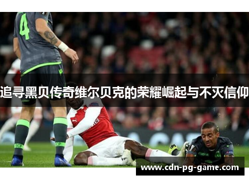 追寻黑贝传奇维尔贝克的荣耀崛起与不灭信仰 追寻黑贝传奇维尔贝克的荣耀崛起与不灭信仰